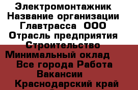 Электромонтажник › Название организации ­ Главтрасса, ООО › Отрасль предприятия ­ Строительство › Минимальный оклад ­ 1 - Все города Работа » Вакансии   . Краснодарский край,Сочи г.